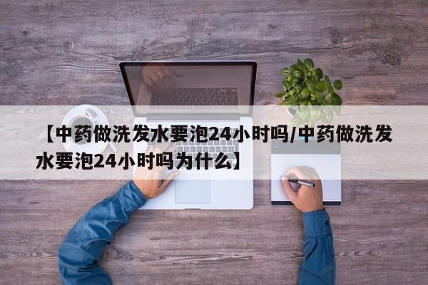 【中药做洗发水要泡24小时吗/中药做洗发水要泡24小时吗为什么】