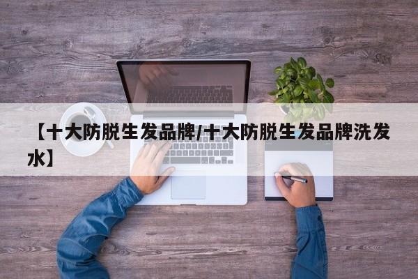 【十大防脱生发品牌/十大防脱生发品牌洗发水】