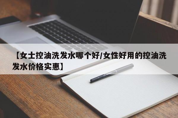 【女士控油洗发水哪个好/女性好用的控油洗发水价格实惠】