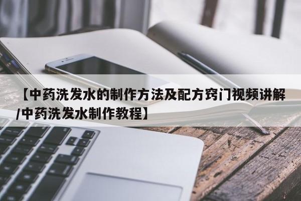 【中药洗发水的制作方法及配方窍门视频讲解/中药洗发水制作教程】