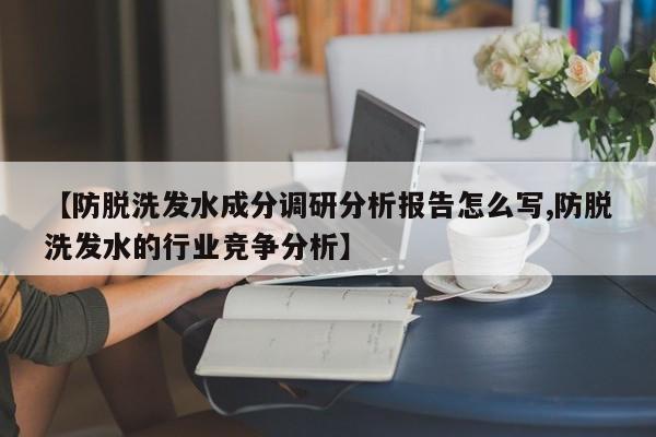 【防脱洗发水成分调研分析报告怎么写,防脱洗发水的行业竞争分析】
