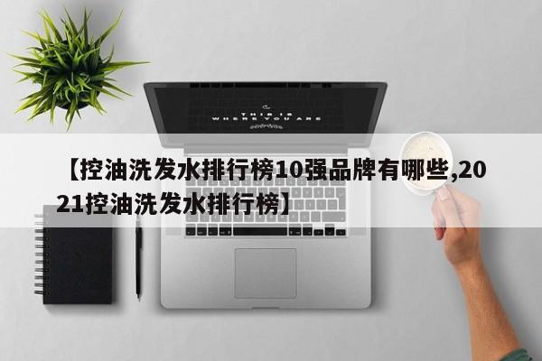 【控油洗发水排行榜10强品牌有哪些,2021控油洗发水排行榜】