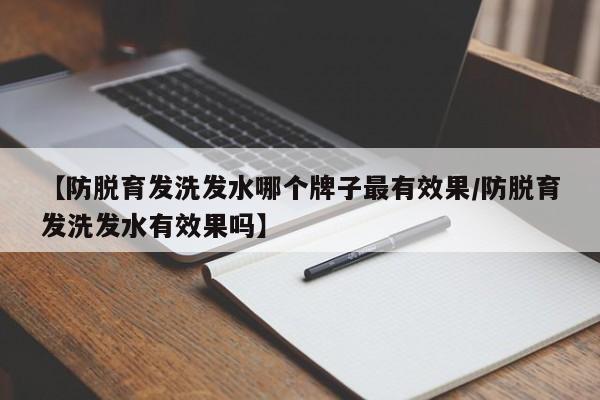 【防脱育发洗发水哪个牌子最有效果/防脱育发洗发水有效果吗】