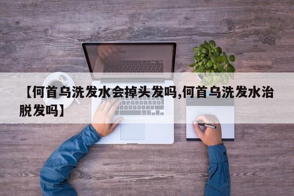 【何首乌洗发水会掉头发吗,何首乌洗发水治脱发吗】