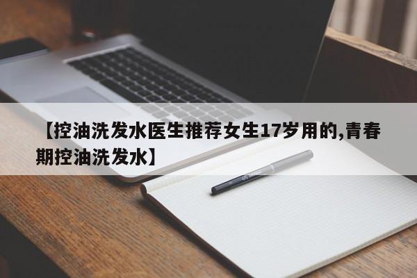 【控油洗发水医生推荐女生17岁用的,青春期控油洗发水】