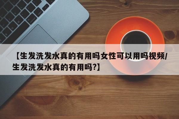 【生发洗发水真的有用吗女性可以用吗视频/生发洗发水真的有用吗?】