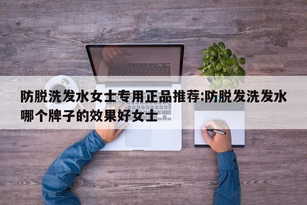 防脱洗发水女士专用正品推荐:防脱发洗发水哪个牌子的效果好女士