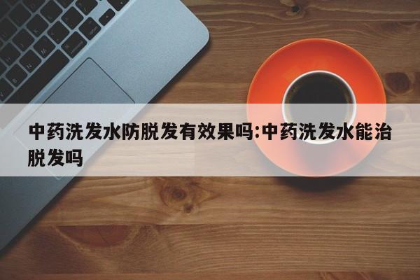 中药洗发水防脱发有效果吗:中药洗发水能治脱发吗