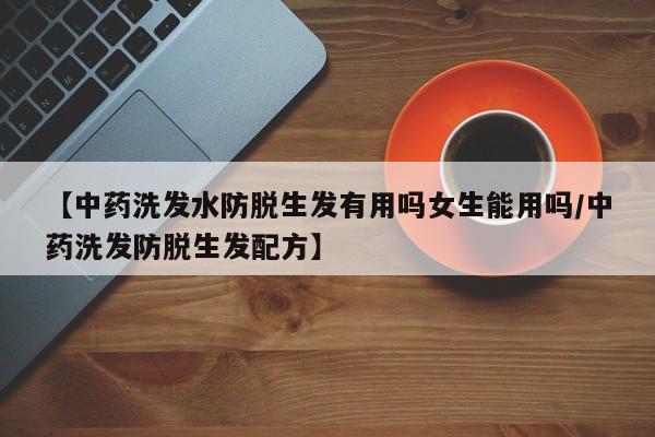 【中药洗发水防脱生发有用吗女生能用吗/中药洗发防脱生发配方】
