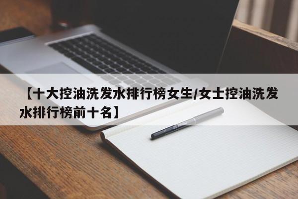 【十大控油洗发水排行榜女生/女士控油洗发水排行榜前十名】