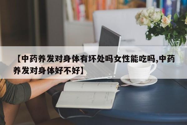 【中药养发对身体有坏处吗女性能吃吗,中药养发对身体好不好】