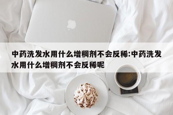 中药洗发水用什么增稠剂不会反稀:中药洗发水用什么增稠剂不会反稀呢