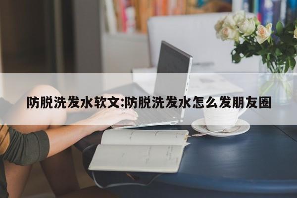 防脱洗发水软文:防脱洗发水怎么发朋友圈
