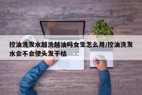 控油洗发水越洗越油吗女生怎么用/控油洗发水会不会使头发干枯
