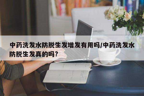 中药洗发水防脱生发增发有用吗/中药洗发水防脱生发真的吗?