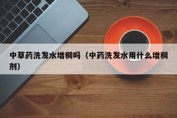 中草药洗发水增稠吗(中药洗发水用什么增稠剂)