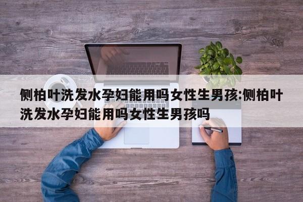 侧柏叶洗发水孕妇能用吗女性生男孩:侧柏叶洗发水孕妇能用吗女性生男孩吗