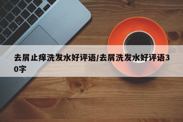 去屑止痒洗发水好评语/去屑洗发水好评语30字