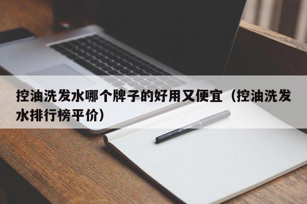 控油洗发水哪个牌子的好用又便宜(控油洗发水排行榜平价)