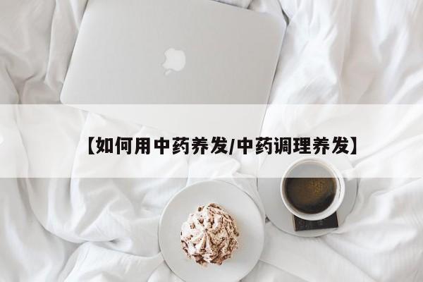 【如何用中药养发/中药调理养发】