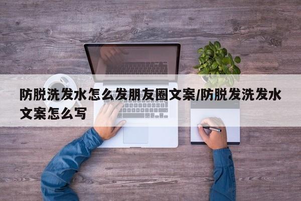 防脱洗发水怎么发朋友圈文案/防脱发洗发水文案怎么写