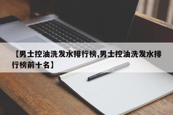 【男士控油洗发水排行榜,男士控油洗发水排行榜前十名】