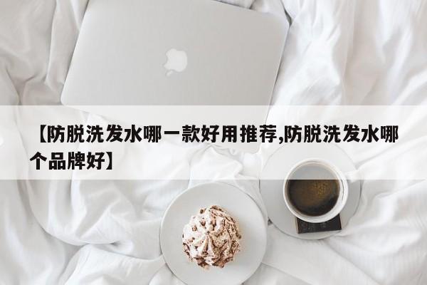 【防脱洗发水哪一款好用推荐,防脱洗发水哪个品牌好】