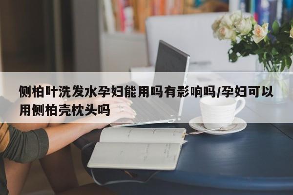 侧柏叶洗发水孕妇能用吗有影响吗/孕妇可以用侧柏壳枕头吗