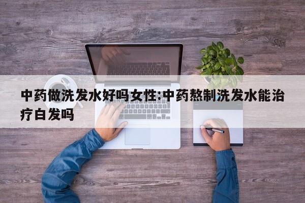 中药做洗发水好吗女性:中药熬制洗发水能治疗白发吗