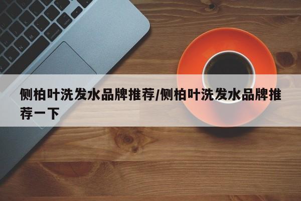 侧柏叶洗发水品牌推荐/侧柏叶洗发水品牌推荐一下