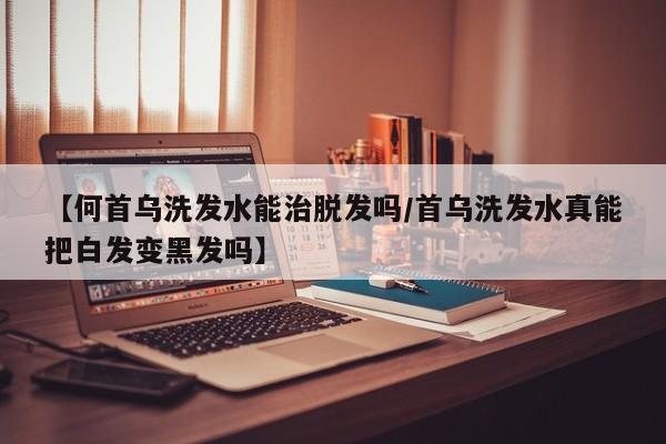 【何首乌洗发水能治脱发吗/首乌洗发水真能把白发变黑发吗】