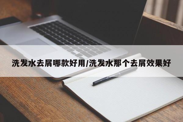 洗发水去屑哪款好用/洗发水那个去屑效果好