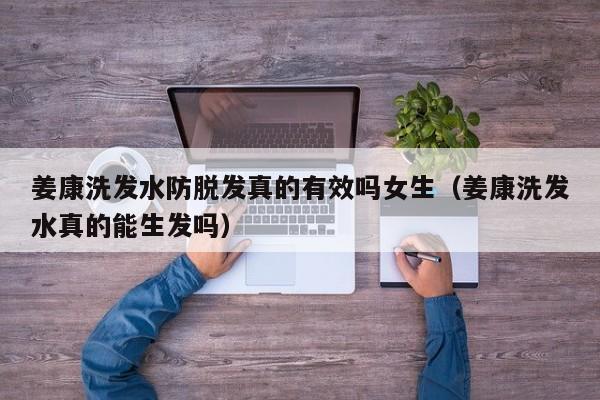 姜康洗发水防脱发真的有效吗女生(姜康洗发水真的能生发吗)