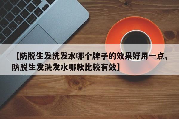 【防脱生发洗发水哪个牌子的效果好用一点,防脱生发洗发水哪款比较有效】