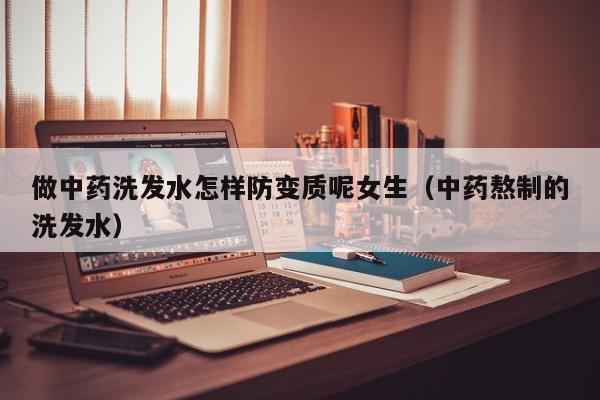 做中药洗发水怎样防变质呢女生(中药熬制的洗发水)