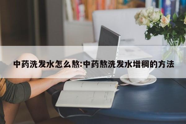 中药洗发水怎么熬:中药熬洗发水增稠的方法