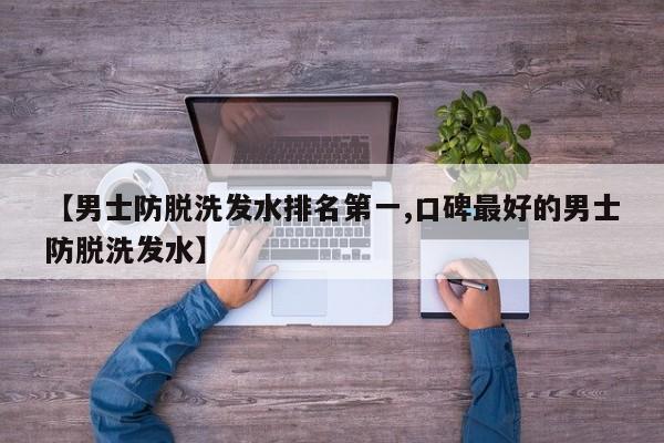 【男士防脱洗发水排名第一,口碑最好的男士防脱洗发水】