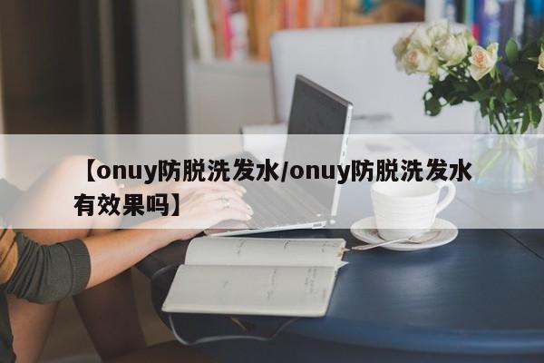 【onuy防脱洗发水/onuy防脱洗发水有效果吗】