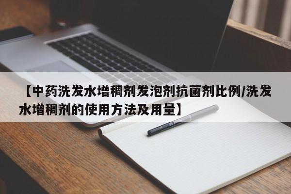【中药洗发水增稠剂发泡剂抗菌剂比例/洗发水增稠剂的使用方法及用量】