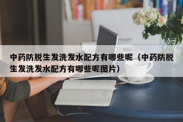 中药防脱生发洗发水配方有哪些呢(中药防脱生发洗发水配方有哪些呢图片)