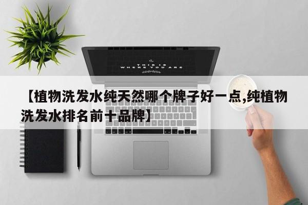 【植物洗发水纯天然哪个牌子好一点,纯植物洗发水排名前十品牌】