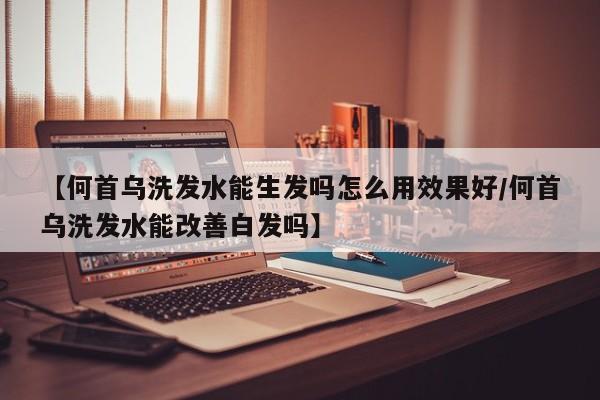 【何首乌洗发水能生发吗怎么用效果好/何首乌洗发水能改善白发吗】