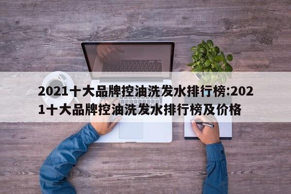 2021十大品牌控油洗发水排行榜:2021十大品牌控油洗发水排行榜及价格