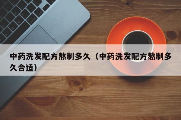 中药洗发配方熬制多久(中药洗发配方熬制多久合适)