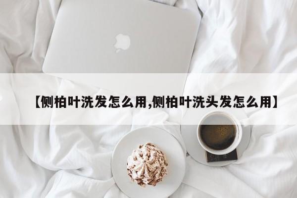 【侧柏叶洗发怎么用,侧柏叶洗头发怎么用】