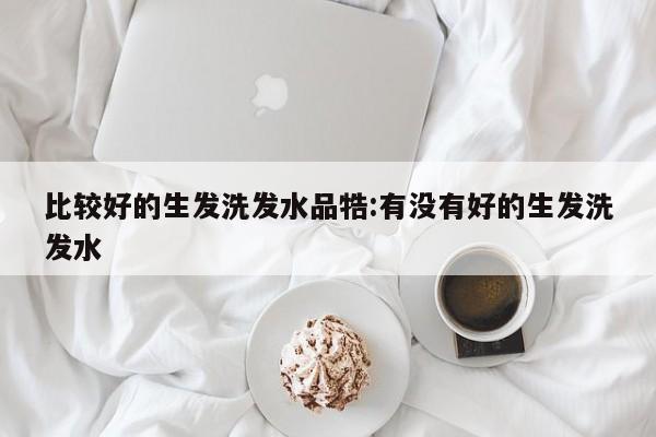 比较好的生发洗发水品牿:有没有好的生发洗发水