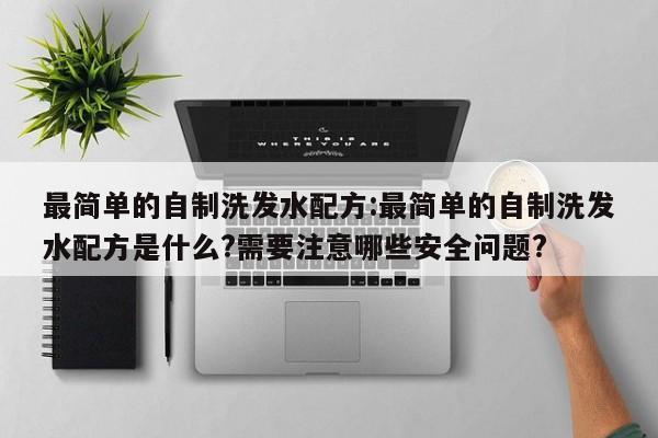 最简单的自制洗发水配方:最简单的自制洗发水配方是什么?需要注意哪些安全问题?