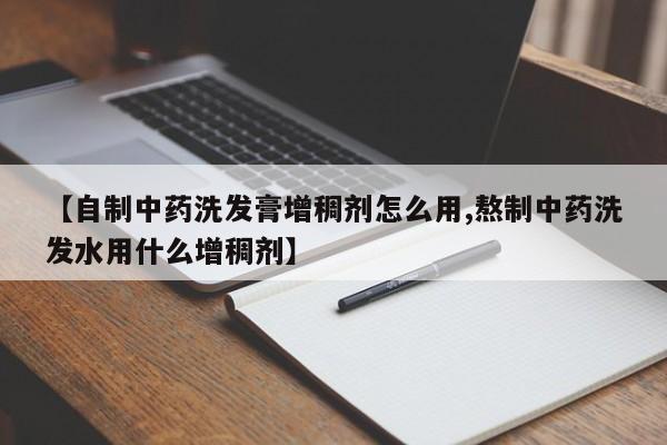 【自制中药洗发膏增稠剂怎么用,熬制中药洗发水用什么增稠剂】