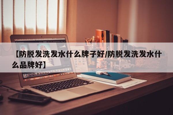 【防脱发洗发水什么牌子好/防脱发洗发水什么品牌好】