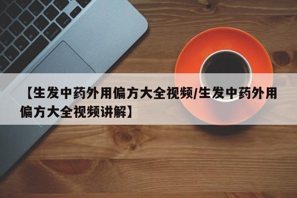 【生发中药外用偏方大全视频/生发中药外用偏方大全视频讲解】